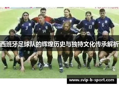 西班牙足球队的辉煌历史与独特文化传承解析 西班牙足球队的辉煌历史与独特文化传承解析