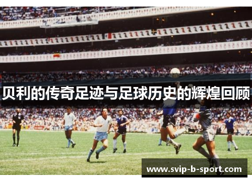 贝利的传奇足迹与足球历史的辉煌回顾 贝利的传奇足迹与足球历史的辉煌回顾