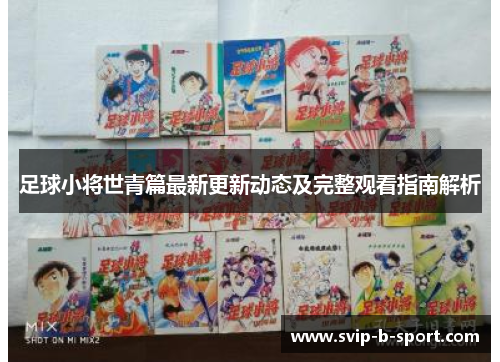 足球小将世青篇最新更新动态及完整观看指南解析 足球小将世青篇最新更新动态及完整观看指南解析