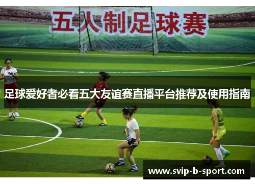足球爱好者必看五大友谊赛直播平台推荐及使用指南