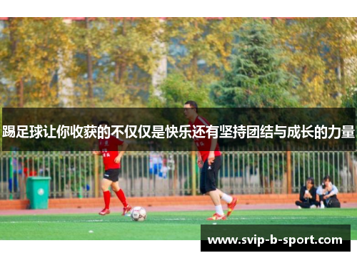 踢足球让你收获的不仅仅是快乐还有坚持团结与成长的力量