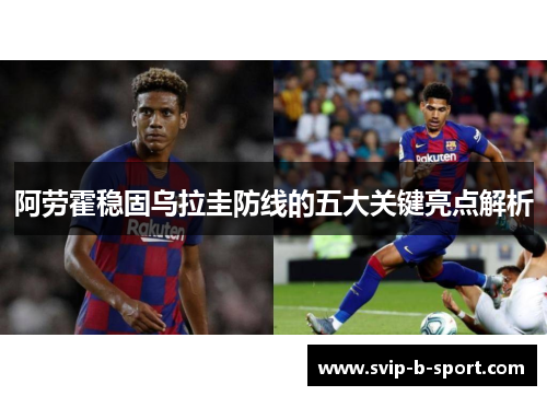 阿劳霍稳固乌拉圭防线的五大关键亮点解析