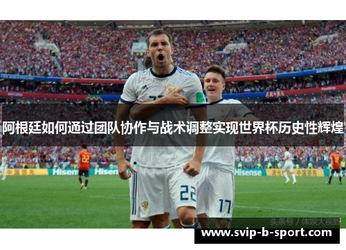 阿根廷如何通过团队协作与战术调整实现世界杯历史性辉煌