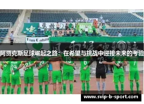 阿贾克斯足球崛起之路：在希望与挑战中迎接未来的考验