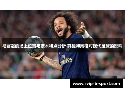 马塞洛的场上位置与技术特点分析 其独特风格对现代足球的影响
