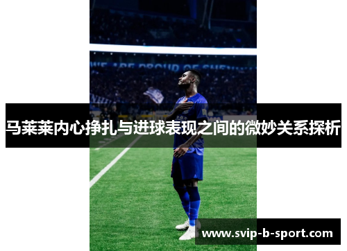 马莱莱内心挣扎与进球表现之间的微妙关系探析