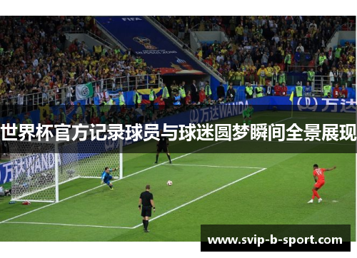 世界杯官方记录球员与球迷圆梦瞬间全景展现