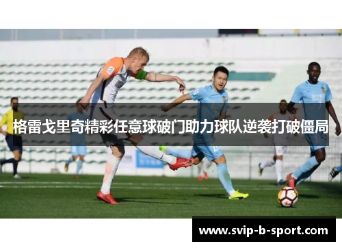 格雷戈里奇精彩任意球破门助力球队逆袭打破僵局