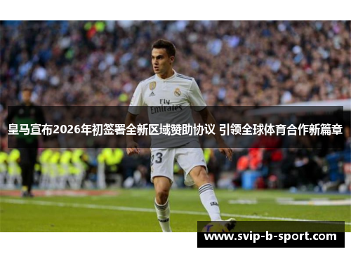 皇马宣布2026年初签署全新区域赞助协议 引领全球体育合作新篇章 皇马宣布2026年初签署全新区域赞助协议 引领全球体育合作新篇章