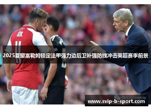 2025夏窗富勒姆锁定法甲强力边后卫补强防线冲击英超赛季前景