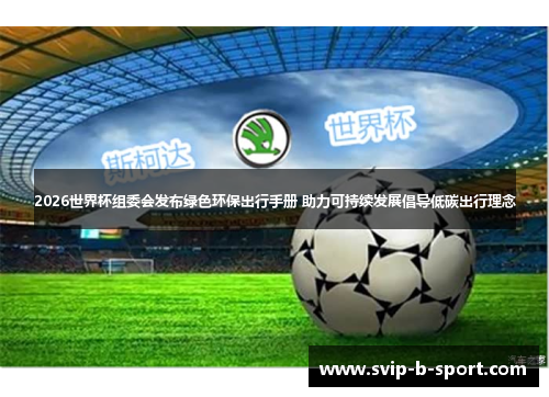 2026世界杯组委会发布绿色环保出行手册 助力可持续发展倡导低碳出行理念