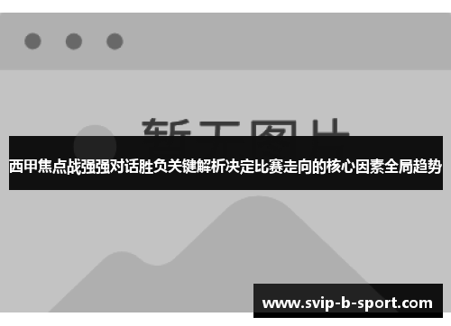 西甲焦点战强强对话胜负关键解析决定比赛走向的核心因素全局趋势 西甲焦点战强强对话胜负关键解析决定比赛走向的核心因素全局趋势