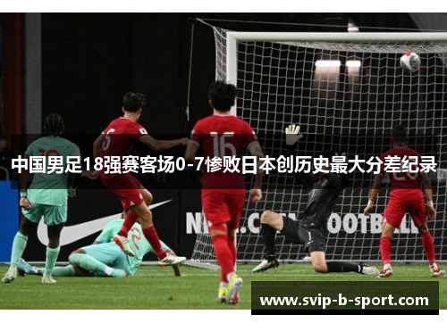 中国男足18强赛客场0-7惨败日本创历史最大分差纪录 中国男足18强赛客场0-7惨败日本创历史最大分差纪录