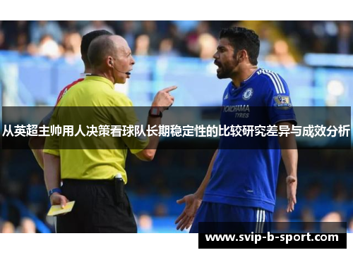 从英超主帅用人决策看球队长期稳定性的比较研究差异与成效分析 从英超主帅用人决策看球队长期稳定性的比较研究差异与成效分析