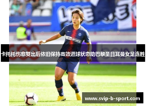 卡托托伤愈复出后依旧保持高效进球状态助巴黎圣日耳曼女足连胜 卡托托伤愈复出后依旧保持高效进球状态助巴黎圣日耳曼女足连胜