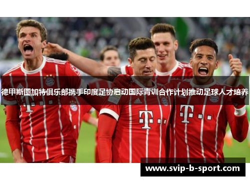德甲斯图加特俱乐部携手印度足协启动国际青训合作计划推动足球人才培养 德甲斯图加特俱乐部携手印度足协启动国际青训合作计划推动足球人才培养