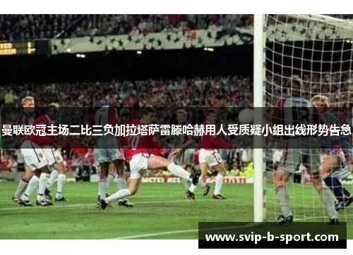 曼联欧冠主场二比三负加拉塔萨雷滕哈赫用人受质疑小组出线形势告急