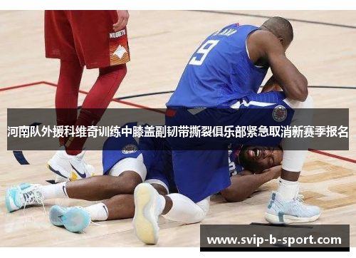 河南队外援科维奇训练中膝盖副韧带撕裂俱乐部紧急取消新赛季报名 河南队外援科维奇训练中膝盖副韧带撕裂俱乐部紧急取消新赛季报名
