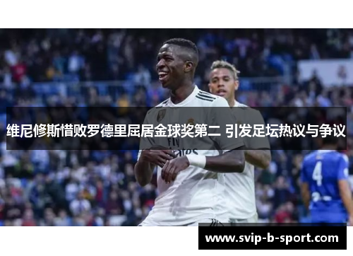 维尼修斯惜败罗德里屈居金球奖第二 引发足坛热议与争议 维尼修斯惜败罗德里屈居金球奖第二 引发足坛热议与争议